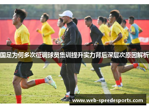 国足为何多次征调球员集训提升实力背后深层次原因解析