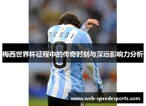 梅西世界杯征程中的传奇时刻与深远影响力分析