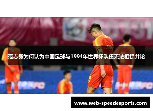 范志毅为何认为中国足球与1994年世界杯队伍无法相提并论