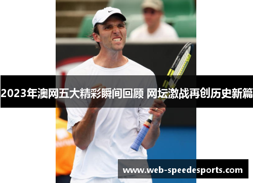 2023年澳网五大精彩瞬间回顾 网坛激战再创历史新篇
