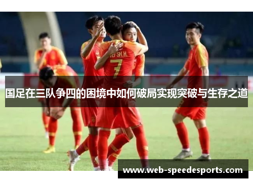 国足在三队争四的困境中如何破局实现突破与生存之道
