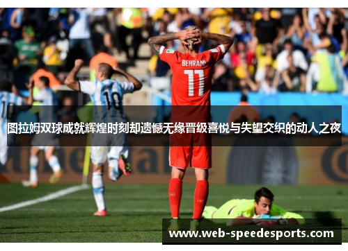 图拉姆双球成就辉煌时刻却遗憾无缘晋级喜悦与失望交织的动人之夜