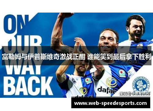 富勒姆与伊普斯维奇激战正酣 谁能笑到最后拿下胜利