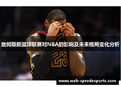 詹姆斯新篮球联赛对NBA的影响及未来格局变化分析