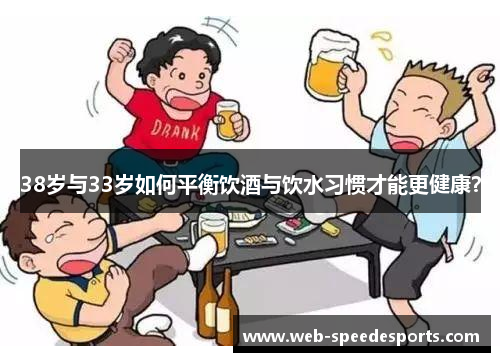 38岁与33岁如何平衡饮酒与饮水习惯才能更健康?