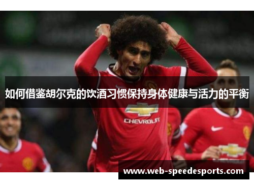 如何借鉴胡尔克的饮酒习惯保持身体健康与活力的平衡