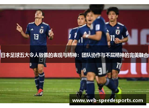 日本足球五大令人敬佩的表现与精神：团队协作与不屈精神的完美融合
