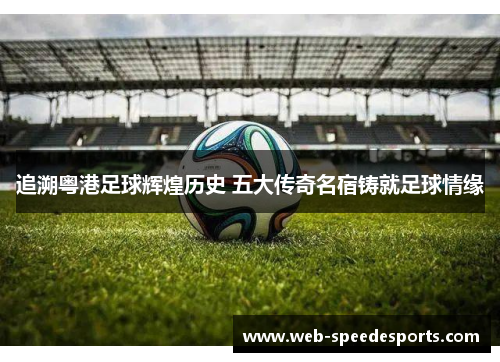 追溯粤港足球辉煌历史 五大传奇名宿铸就足球情缘