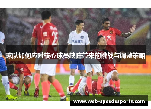 球队如何应对核心球员缺阵带来的挑战与调整策略