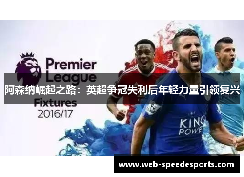 阿森纳崛起之路：英超争冠失利后年轻力量引领复兴