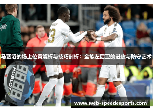 马塞洛的场上位置解析与技巧剖析：全能左后卫的进攻与防守艺术