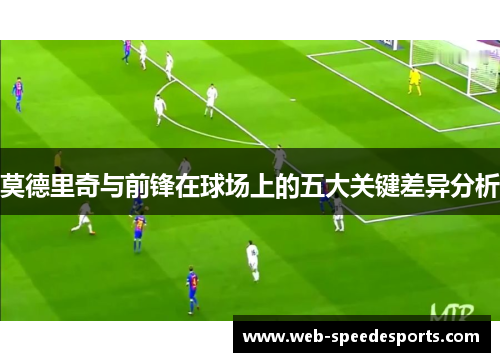 莫德里奇与前锋在球场上的五大关键差异分析