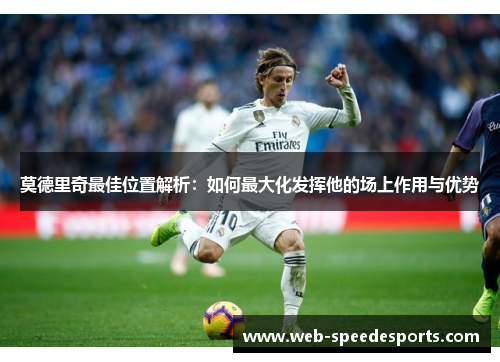 莫德里奇最佳位置解析:如何最大化发挥他的场上作用与优势