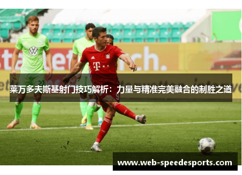 莱万多夫斯基射门技巧解析:力量与精准完美融合的制胜之道