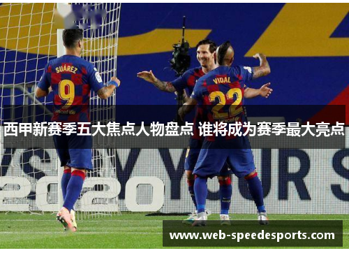 西甲新赛季五大焦点人物盘点 谁将成为赛季最大亮点