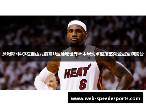 詹姆斯·科尔在自由式滑雪U型场地世界杯中展现卓越技艺荣登冠军领奖台