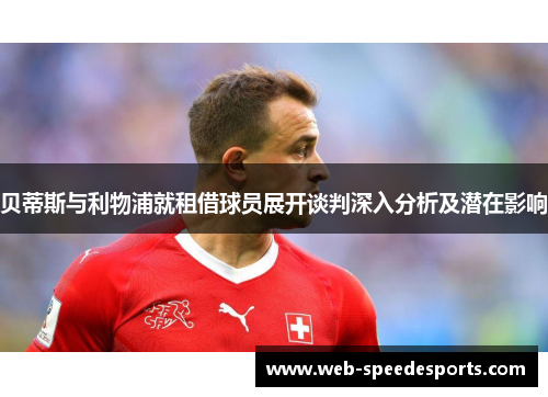 贝蒂斯与利物浦就租借球员展开谈判深入分析及潜在影响