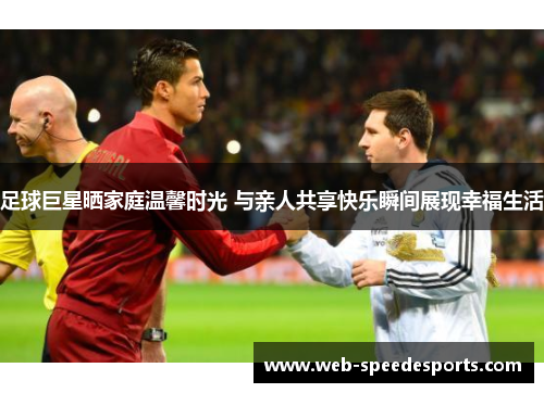 足球巨星晒家庭温馨时光 与亲人共享快乐瞬间展现幸福生活
