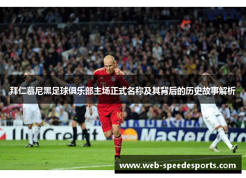 拜仁慕尼黑足球俱乐部主场正式名称及其背后的历史故事解析