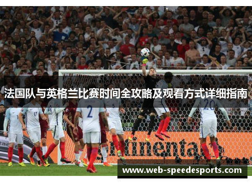 法国队与英格兰比赛时间全攻略及观看方式详细指南