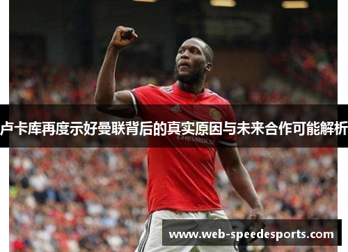 卢卡库再度示好曼联背后的真实原因与未来合作可能解析