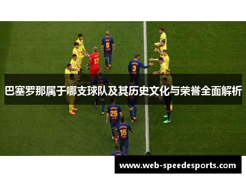 巴塞罗那属于哪支球队及其历史文化与荣誉全面解析