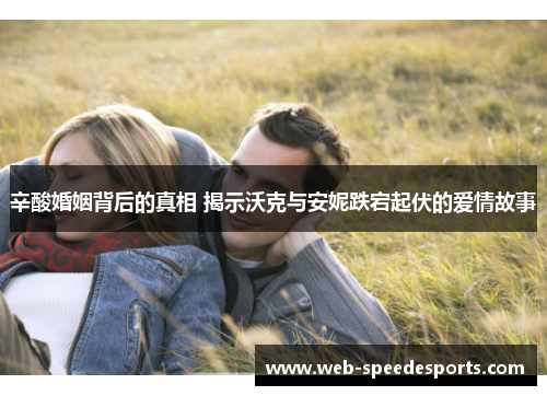 辛酸婚姻背后的真相 揭示沃克与安妮跌宕起伏的爱情故事 辛酸婚姻背后的真相 揭示沃克与安妮跌宕起伏的爱情故事