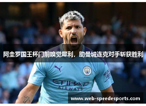 阿圭罗国王杯门前嗅觉犀利，助曼城连克对手斩获胜利