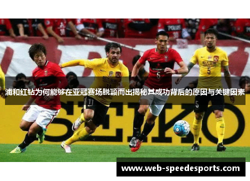 浦和红钻为何能够在亚冠赛场脱颖而出揭秘其成功背后的原因与关键因素