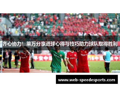 齐心协力！莱万分享进球心得与技巧助力球队取得胜利