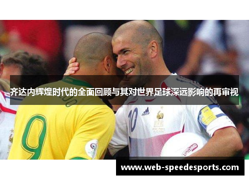 齐达内辉煌时代的全面回顾与其对世界足球深远影响的再审视