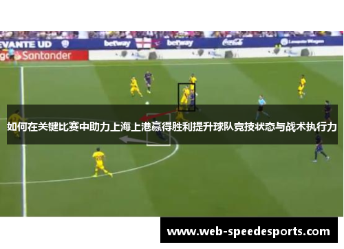 如何在关键比赛中助力上海上港赢得胜利提升球队竞技状态与战术执行力 如何在关键比赛中助力上海上港赢得胜利提升球队竞技状态与战术执行力
