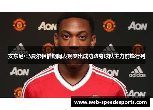 安东尼·马夏尔租借期间表现突出成功跻身球队主力前锋行列