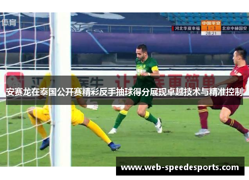 安赛龙在泰国公开赛精彩反手抽球得分展现卓越技术与精准控制